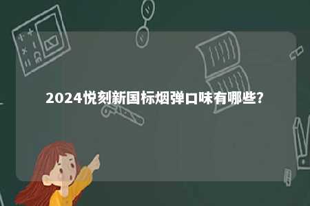 2024悦刻新国标烟弹口味有哪些	？ 